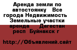 Аренда земли по автостоянку - Все города Недвижимость » Земельные участки аренда   . Дагестан респ.,Буйнакск г.